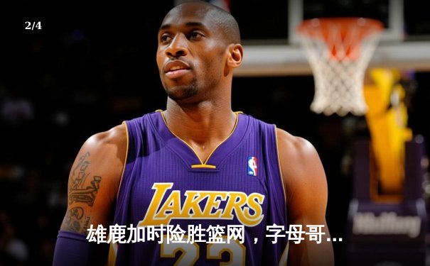 雄鹿加时险胜篮网，字母哥44分献赛季代表作 - 2