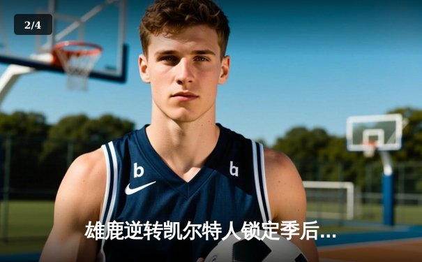 雄鹿逆转凯尔特人锁定季后赛，字母哥狂砍36分主宰末节 - 2