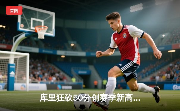 库里狂砍50分创赛季新高 勇士加时险胜国王迎五连胜