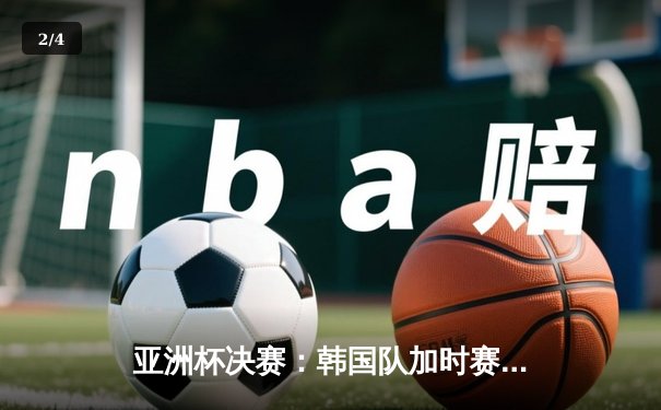 亚洲杯决赛：韩国队加时赛3-2绝杀日本，孙兴慜梅开二度封神 - 2