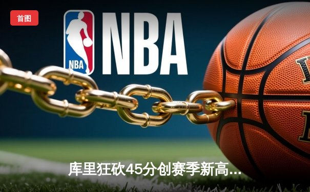 库里狂砍45分创赛季新高，勇士加时险胜凯尔特人，总决赛预演火药味十足