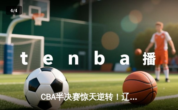 CBA半决赛惊天逆转！辽宁本钢加时赛128-124力克广东宏远，张镇麟狂砍34分创生涯新高 - 4
