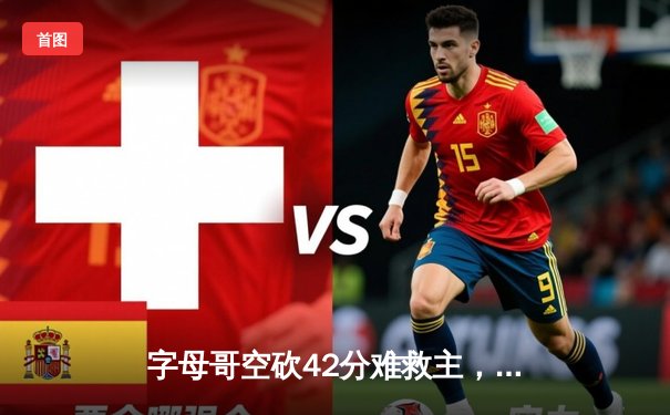 字母哥空砍42分难救主，雄鹿加时惜败尼克斯上演季后赛经典对决