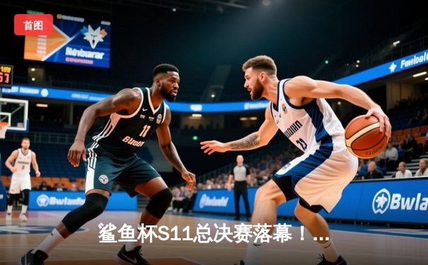 鲨鱼杯S11总决赛落幕！黑马战队「风暴」鏖战五局险胜「皇朝」夺冠