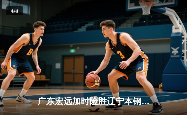 广东宏远加时险胜辽宁本钢，胡明轩35分献绝命三分 - 4