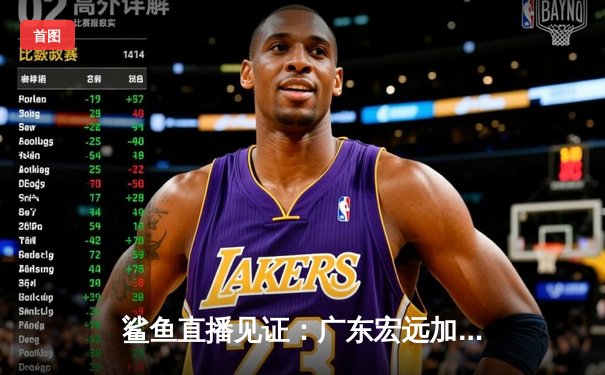 鲨鱼直播见证：广东宏远加时逆转辽宁，胡明轩35分创生涯新高