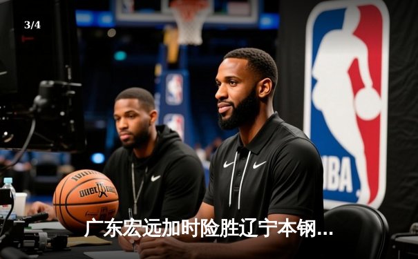 广东宏远加时险胜辽宁本钢，胡明轩35分创生涯新高 - 3