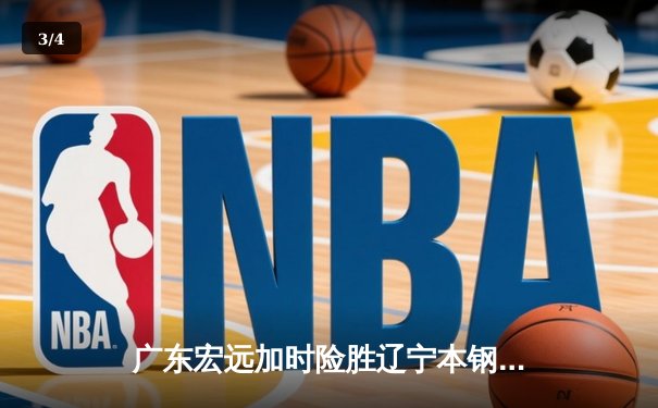 广东宏远加时险胜辽宁本钢，胡明轩关键三分锁定胜局 - 3