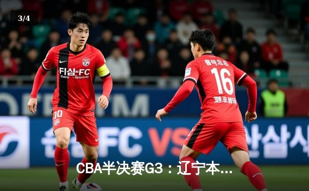 CBA半决赛G3：辽宁本钢加时逆转广东宏远，赵继伟砍35分创生涯新高 - 3