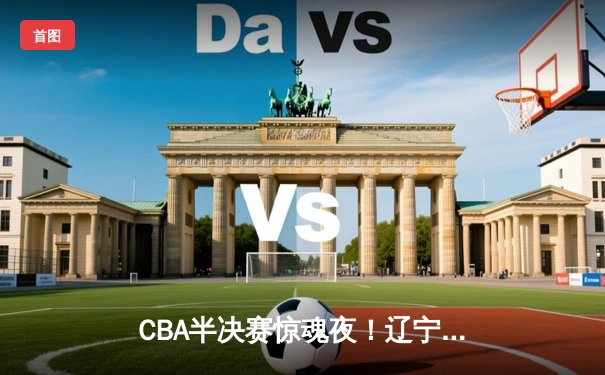 CBA半决赛惊魂夜！辽宁本钢加时逆转广东宏远，赵继伟砍35分创生涯新高