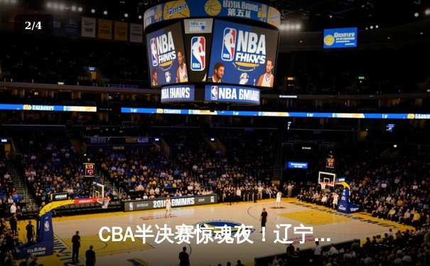 CBA半决赛惊魂夜！辽宁本钢加时逆转广东宏远，赵继伟砍35分创生涯新高 - 2