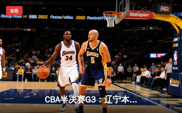 CBA半决赛G3：辽宁本钢加时逆转广东宏远，赵继伟砍35分创生涯新高