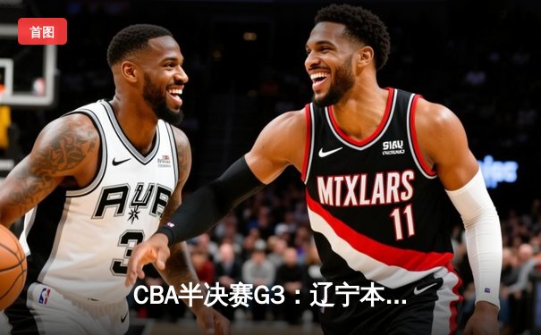 CBA半决赛G3：辽宁本钢加时逆转广东宏远，赵继伟砍35分创生涯新高