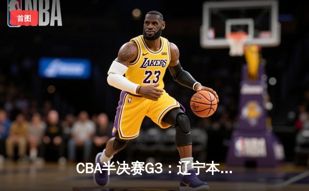 CBA半决赛G3：辽宁本钢加时逆转广东宏远，赵继伟砍35分创生涯新高