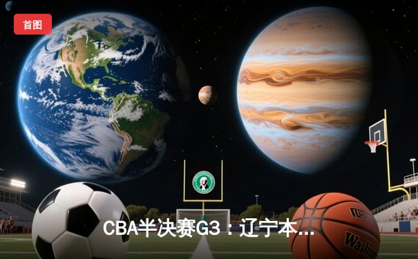 CBA半决赛G3：辽宁本钢加时逆转广东宏远，赵继伟砍35分创生涯新高