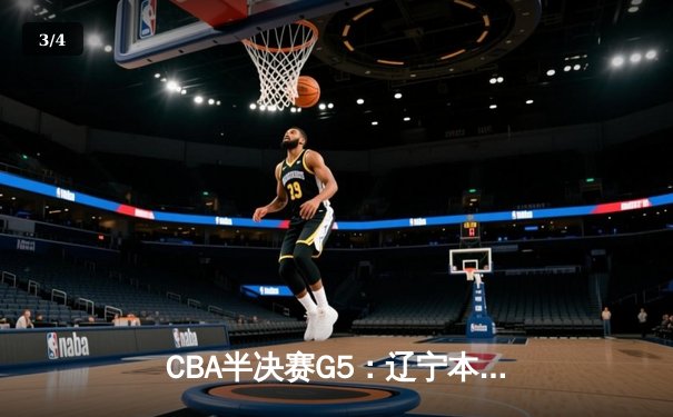 CBA半决赛G5：辽宁本钢加时逆转广东宏远 赵继伟33分导演惊天翻盘 - 3