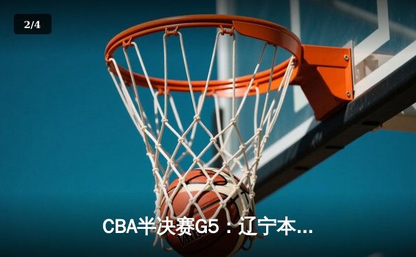 CBA半决赛G5：辽宁本钢加时逆转广东宏远 赵继伟33分导演惊天翻盘 - 2