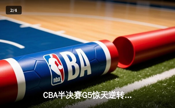 CBA半决赛G5惊天逆转！辽宁本钢加时险胜广东宏远晋级总决赛 - 2