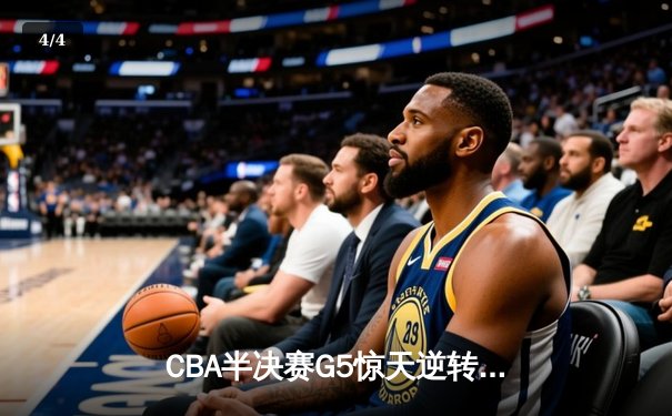 CBA半决赛G5惊天逆转！辽宁本钢加时险胜广东宏远晋级总决赛 - 4