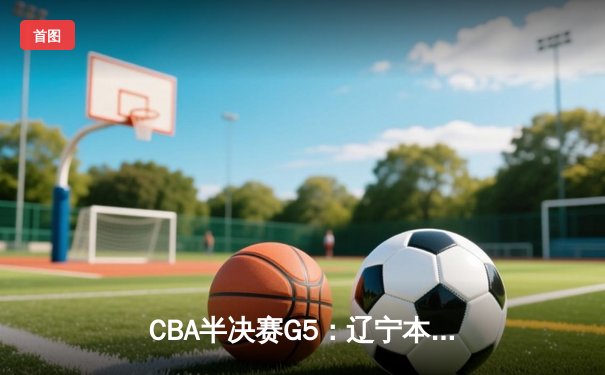 CBA半决赛G5：辽宁本钢加时逆转广东宏远 张镇麟34分创生涯新高