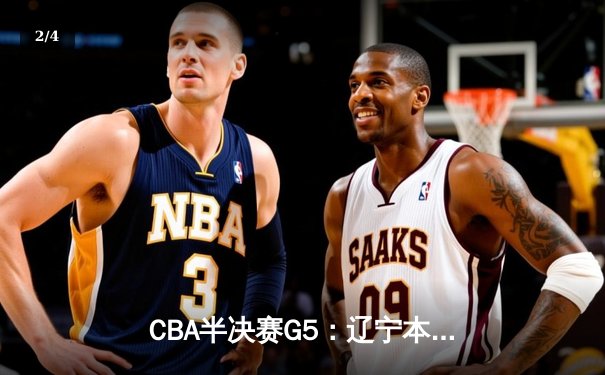 CBA半决赛G5：辽宁本钢加时逆转广东宏远 赵继伟33分导演惊天翻盘 - 2