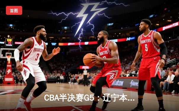 CBA半决赛G5：辽宁本钢加时逆转广东宏远 张镇麟34分创生涯新高